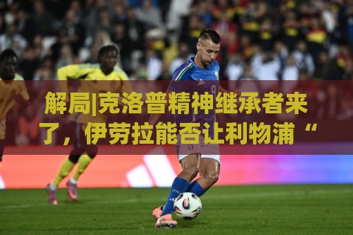 解局|克洛普精神继承者来了,伊劳拉能否让利物浦“摇滚”起来? 解局|克洛普精神继承者来了,伊劳拉能否让利物浦“摇滚”起来?