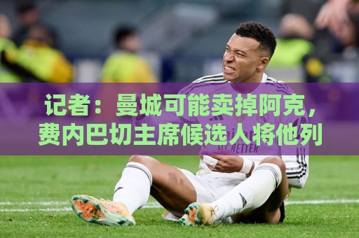 记者:曼城可能卖掉阿克,费内巴切主席候选人将他列为引援目标 记者:曼城可能卖掉阿克,费内巴切主席候选人将他列为引援目标