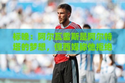 标晚:阿尔瓦雷斯是阿尔特塔的梦想,但西媒称他拒绝阿森纳和巴黎 标晚:阿尔瓦雷斯是阿尔特塔的梦想,但西媒称他拒绝阿森纳和巴黎