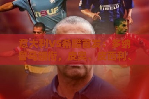 意大利VS希腊首发:多纳鲁马领衔,皮奥、皮西利、巴尔泰萨吉出战 意大利VS希腊首发:多纳鲁马领衔,皮奥、皮西利、巴尔泰萨吉出战