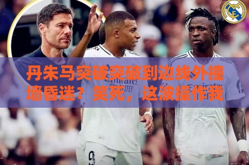 丹朱马突破突破到边线外撞墙昏迷?笑死,这波操作我给满分!【丹朱马突破突破到边线外撞墙昏迷】 丹朱马突破突破到边线外撞墙昏迷?笑死,这波操作我给满分!【丹朱马突破突破到边线外撞墙昏迷】
