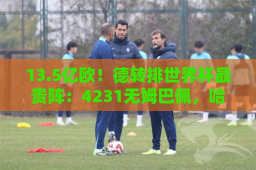 13.5亿欧！德转排世界杯最贵阵：4231无姆巴佩，哈兰德亚马尔领衔
