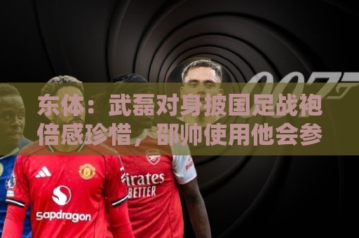 东体:武磊对身披国足战袍倍感珍惜,邵帅使用他会参考海港模式 东体:武磊对身披国足战袍倍感珍惜,邵帅使用他会参考海港模式