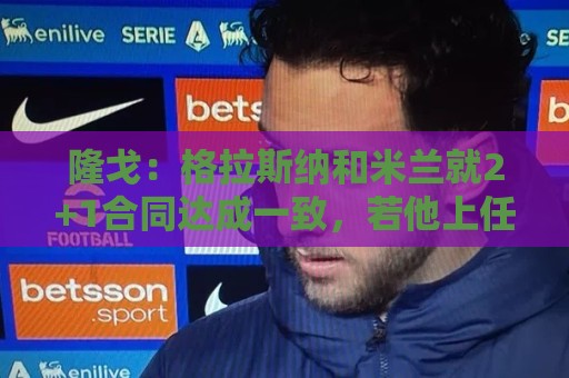 隆戈:格拉斯纳和米兰就2+1合同达成一致,若他上任会引进马特塔 隆戈:格拉斯纳和米兰就2+1合同达成一致,若他上任会引进马特塔