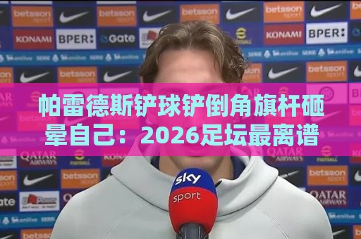 帕雷德斯铲球铲倒角旗杆砸晕自己:2026足坛最离谱笑料!【帕雷德斯铲球铲倒角旗杆砸晕自己】 帕雷德斯铲球铲倒角旗杆砸晕自己:2026足坛最离谱笑料!【帕雷德斯铲球铲倒角旗杆砸晕自己】