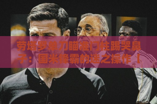劳塔罗单刀瞄准门柱踢哭鼻子:国米锋霸的迷之操作【劳塔罗单刀瞄准门柱踢哭鼻子】 劳塔罗单刀瞄准门柱踢哭鼻子:国米锋霸的迷之操作【劳塔罗单刀瞄准门柱踢哭鼻子】
