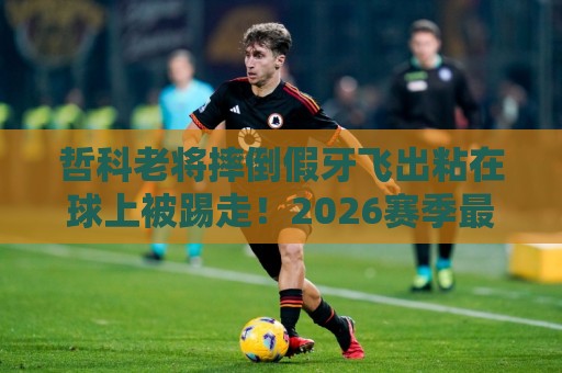 哲科老将摔倒假牙飞出粘在球上被踢走!2026赛季最荒诞一幕诞生【哲科老将摔倒假牙飞出粘在球上被踢走】 哲科老将摔倒假牙飞出粘在球上被踢走!2026赛季最荒诞一幕诞生【哲科老将摔倒假牙飞出粘在球上被踢走】
