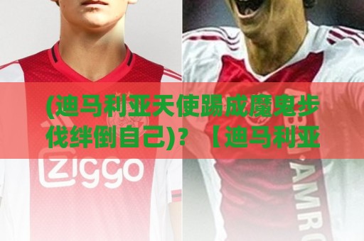 (迪马利亚天使踢成魔鬼步伐绊倒自己)?【迪马利亚天使踢成魔鬼步伐绊倒自己】这波操作笑到肚子疼 (迪马利亚天使踢成魔鬼步伐绊倒自己)?【迪马利亚天使踢成魔鬼步伐绊倒自己】这波操作笑到肚子疼
