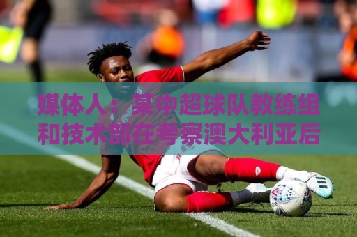 媒体人:某中超球队教练组和技术部在考察澳大利亚后腰德夫林 媒体人:某中超球队教练组和技术部在考察澳大利亚后腰德夫林