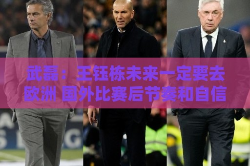 武磊:王钰栋未来一定要去欧洲 国外比赛后节奏和自信心完全不同 武磊:王钰栋未来一定要去欧洲 国外比赛后节奏和自信心完全不同