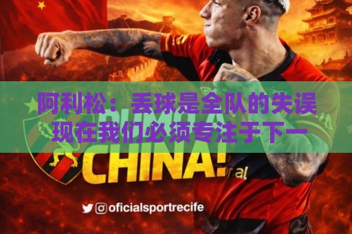阿利松:丢球是全队的失误 现在我们必须专注于下一场比赛 阿利松:丢球是全队的失误 现在我们必须专注于下一场比赛