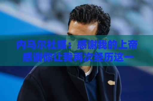 内马尔社媒:感谢我的上帝 感谢你让我再次经历这一切 内马尔社媒:感谢我的上帝 感谢你让我再次经历这一切