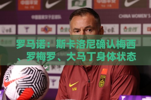 罗马诺：斯卡洛尼确认梅西、罗梅罗、大马丁身体状态正在好转