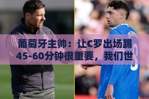 葡萄牙主帅:让C罗出场踢45-60分钟很重要,我们世界杯的首发未定 葡萄牙主帅:让C罗出场踢45-60分钟很重要,我们世界杯的首发未定