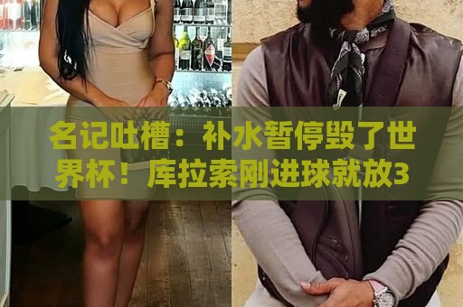 名记吐槽:补水暂停毁了世界杯!库拉索刚进球就放3分钟电脑广告 名记吐槽:补水暂停毁了世界杯!库拉索刚进球就放3分钟电脑广告