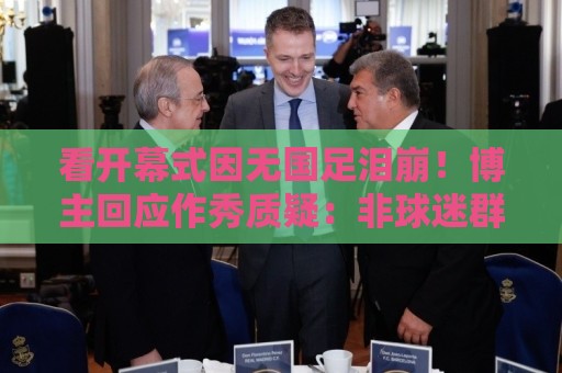 看开幕式因无国足泪崩!博主回应作秀质疑:非球迷群体很难体会 看开幕式因无国足泪崩!博主回应作秀质疑:非球迷群体很难体会