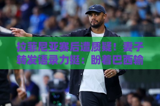 拉菲尼亚赛后遭质疑!妻子转发语录力挺:盼着巴西输是很俗气的 拉菲尼亚赛后遭质疑!妻子转发语录力挺:盼着巴西输是很俗气的