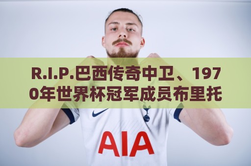 R.I.P.巴西传奇中卫、1970年世界杯冠军成员布里托去世