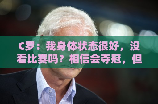 C罗:我身体状态很好,没看比赛吗?相信会夺冠,但要一步一步来 C罗:我身体状态很好,没看比赛吗?相信会夺冠,但要一步一步来