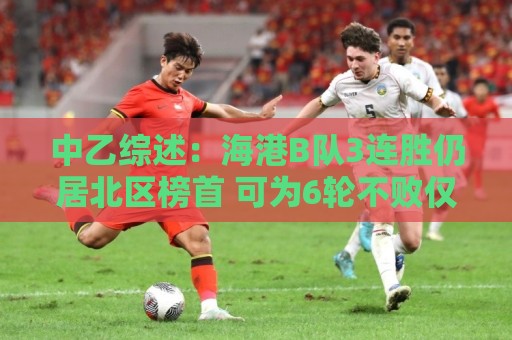 中乙综述:海港B队3连胜仍居北区榜首 可为6轮不败仅进3球仅失1球 中乙综述:海港B队3连胜仍居北区榜首 可为6轮不败仅进3球仅失1球