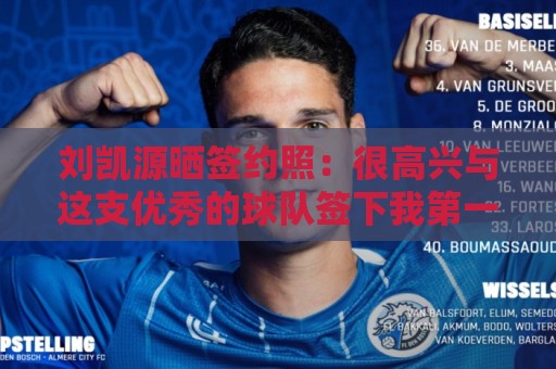 刘凯源晒签约照:很高兴与这支优秀的球队签下我第一份职业合同 刘凯源晒签约照:很高兴与这支优秀的球队签下我第一份职业合同