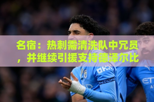 名宿:热刺需清洗队中冗员,并继续引援支持德泽尔比建队 名宿:热刺需清洗队中冗员,并继续引援支持德泽尔比建队