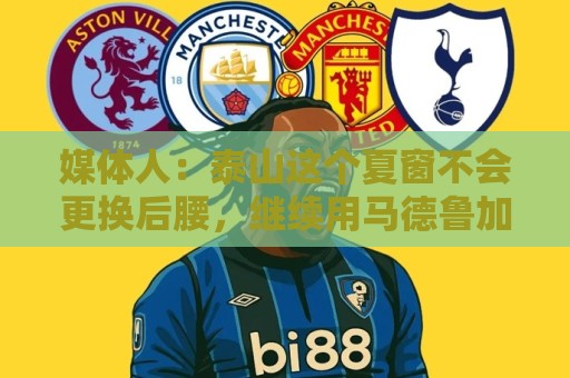 媒体人:泰山这个夏窗不会更换后腰,继续用马德鲁加 媒体人:泰山这个夏窗不会更换后腰,继续用马德鲁加