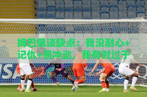 姆巴佩谈缺点:我没耐心+记仇+易冲动,我有时过于直接会讨人厌 姆巴佩谈缺点:我没耐心+记仇+易冲动,我有时过于直接会讨人厌