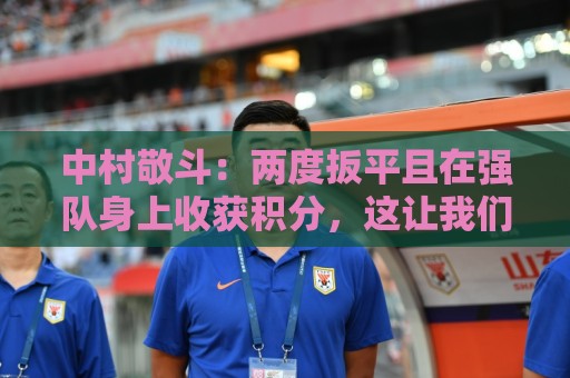 中村敬斗:两度扳平且在强队身上收获积分,这让我们收获更多自信 中村敬斗:两度扳平且在强队身上收获积分,这让我们收获更多自信