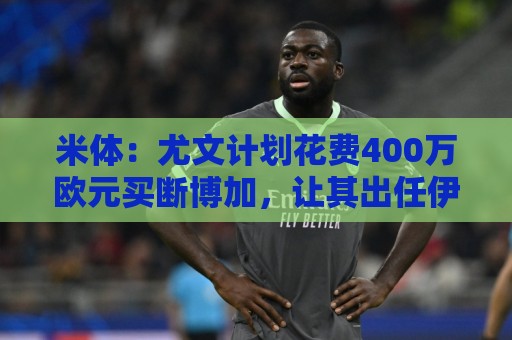 米体:尤文计划花费400万欧元买断博加,让其出任伊尔迪兹替补 米体:尤文计划花费400万欧元买断博加,让其出任伊尔迪兹替补